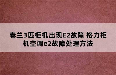 春兰3匹柜机出现E2故障 格力柜机空调e2故障处理方法